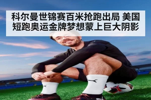 科尔曼世锦赛百米抢跑出局 美国短跑奥运金牌梦想蒙上巨大阴影